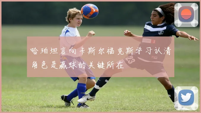 哈珀坦言向卡斯尔福克斯学习认清角色是赢球的关键所在