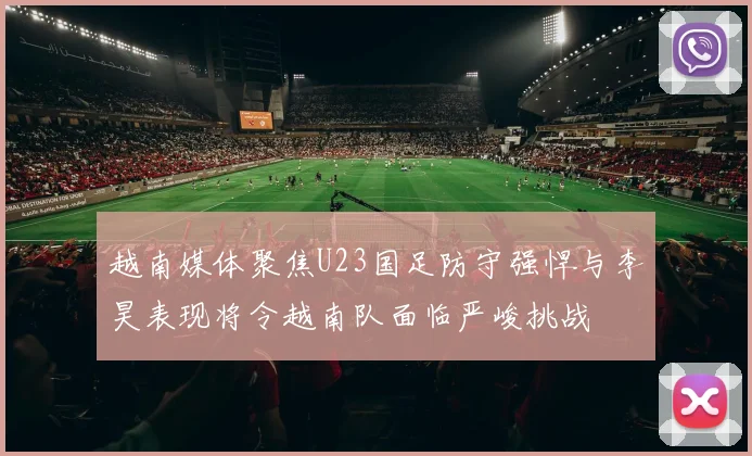 越南媒体聚焦U23国足防守强悍与李昊表现将令越南队面临严峻挑战