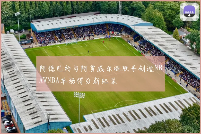 阿德巴约与阿贾威尔逊联手创造NBAWNBA单场得分新纪录