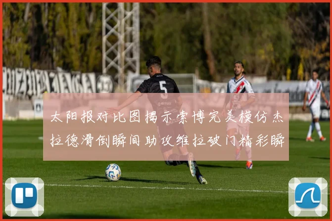 太阳报对比图揭示索博完美模仿杰拉德滑倒瞬间助攻维拉破门精彩瞬间
