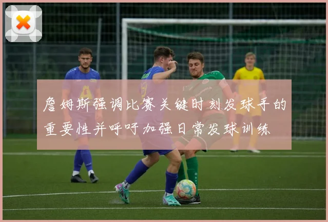 詹姆斯强调比赛关键时刻发球手的重要性并呼吁加强日常发球训练