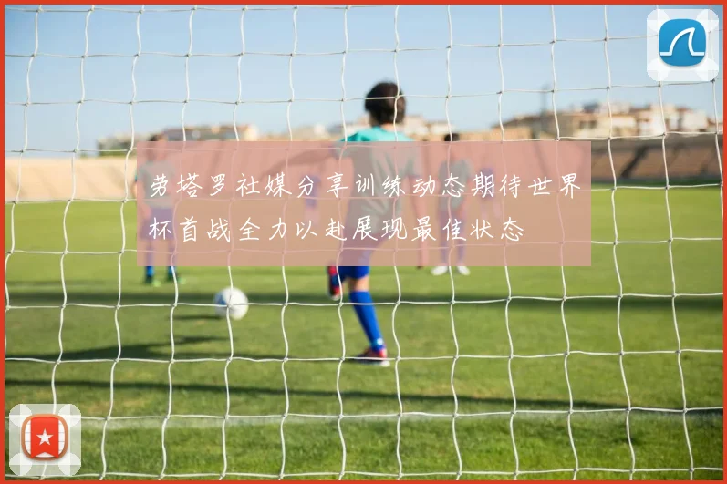 劳塔罗社媒分享训练动态期待世界杯首战全力以赴展现最佳状态