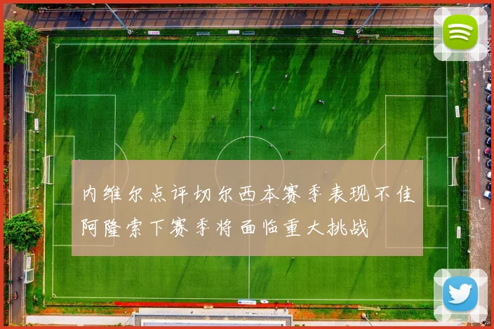 内维尔点评切尔西本赛季表现不佳阿隆索下赛季将面临重大挑战