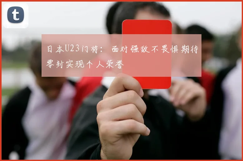 日本U23门将：面对强敌不畏惧期待零封实现个人荣誉