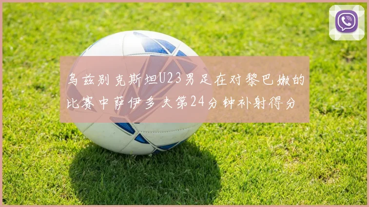 乌兹别克斯坦U23男足在对黎巴嫩的比赛中萨伊多夫第24分钟补射得分领先1-0