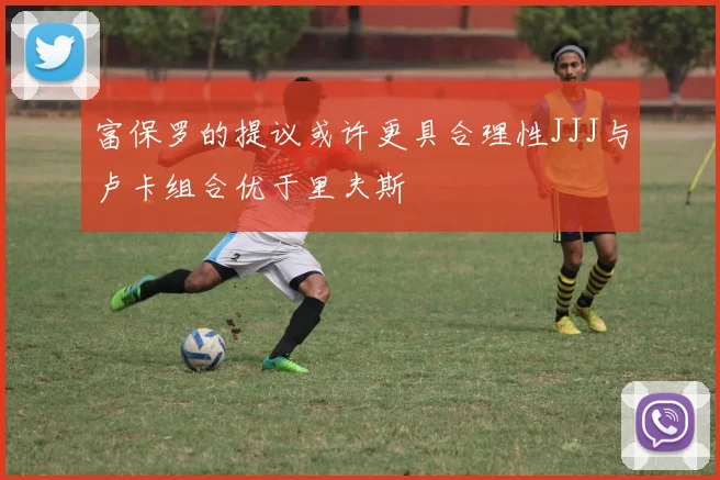 富保罗的提议或许更具合理性JJJ与卢卡组合优于里夫斯
