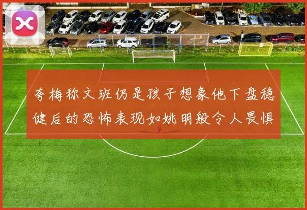 夸梅称文班仍是孩子想象他下盘稳健后的恐怖表现如姚明般令人畏惧
