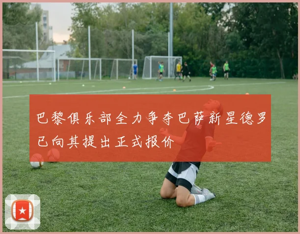 巴黎俱乐部全力争夺巴萨新星德罗已向其提出正式报价