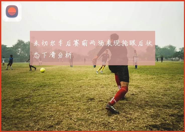 米切尔季后赛前两场表现抢眼后状态下滑分析