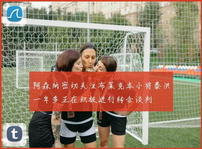 阿森纳密切关注布莱克本小将泰洪一年多正在积极进行转会谈判