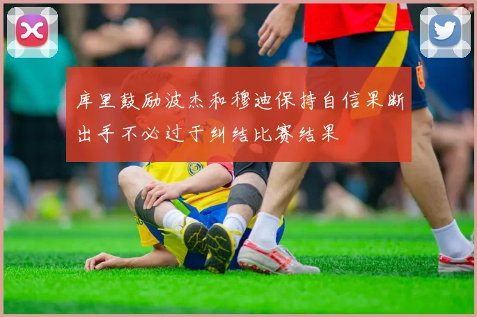 库里鼓励波杰和穆迪保持自信果断出手不必过于纠结比赛结果
