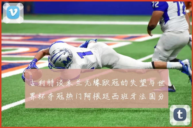 古利特谈米兰无缘欧冠的失望与世界杯夺冠热门阿根廷西班牙法国分析