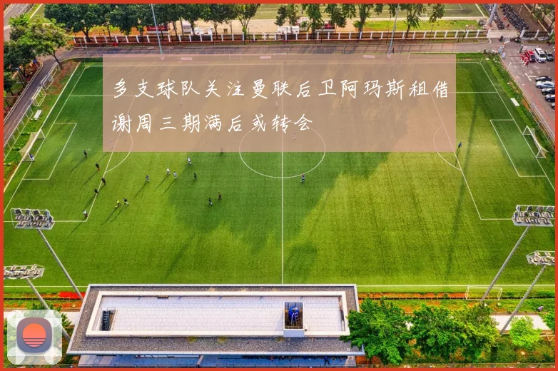 多支球队关注曼联后卫阿玛斯租借谢周三期满后或转会