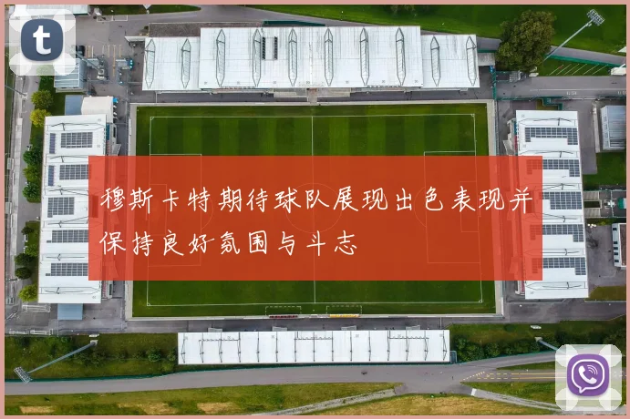 穆斯卡特期待球队展现出色表现并保持良好氛围与斗志