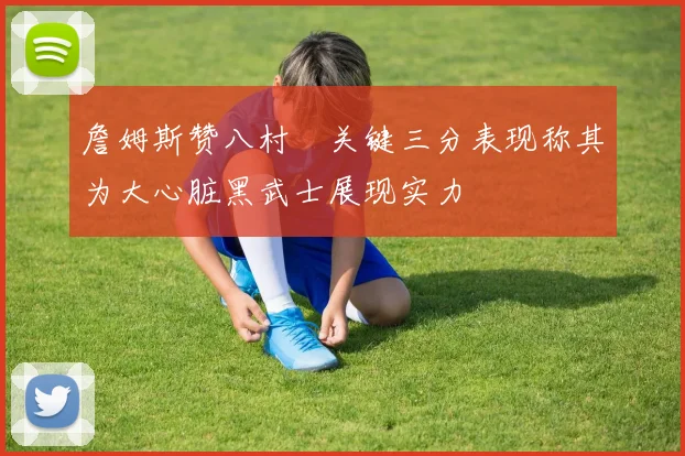 詹姆斯赞八村塁关键三分表现称其为大心脏黑武士展现实力