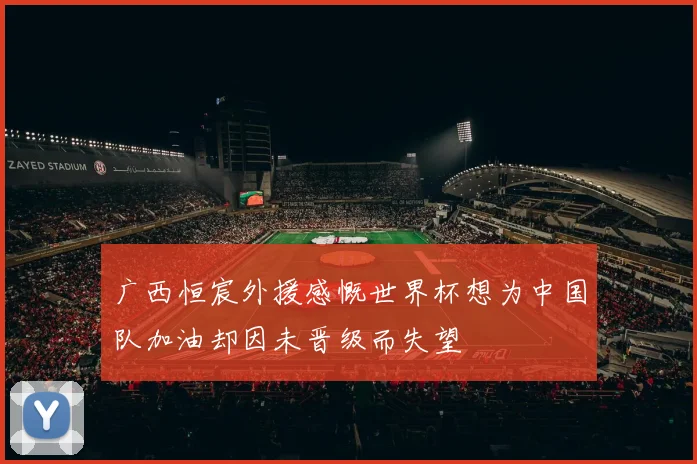 广西恒宸外援感慨世界杯想为中国队加油却因未晋级而失望