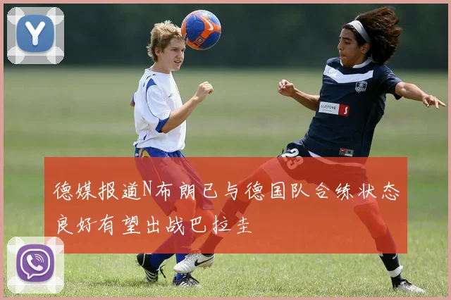 德媒报道N布朗已与德国队合练状态良好有望出战巴拉圭