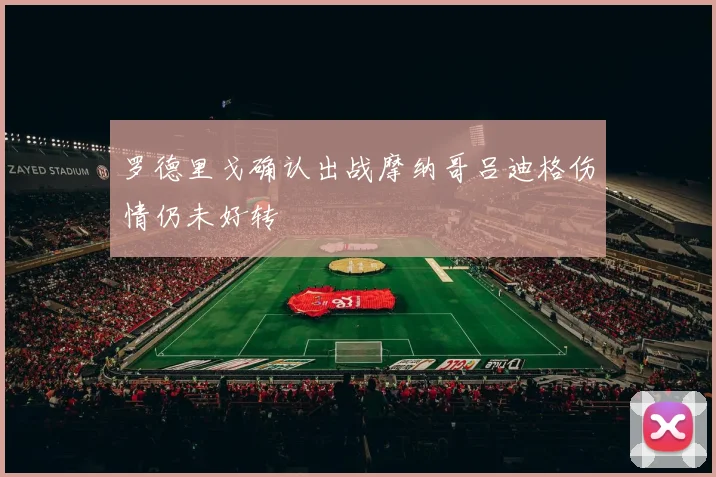 罗德里戈确认出战摩纳哥吕迪格伤情仍未好转