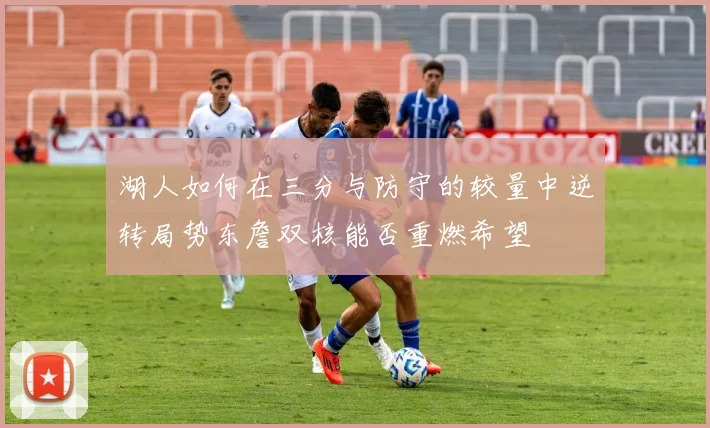 湖人如何在三分与防守的较量中逆转局势东詹双核能否重燃希望