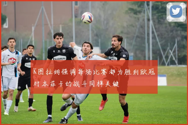 K图拉姆强调每场比赛都为胜利欧冠对本菲卡的战斗同样关键