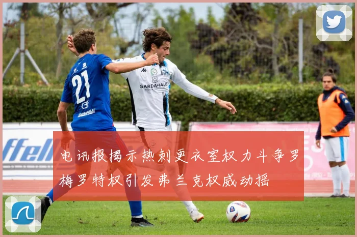 电讯报揭示热刺更衣室权力斗争罗梅罗特权引发弗兰克权威动摇