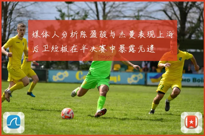 媒体人分析陈盈骏与杰曼表现上海后卫短板在半决赛中暴露无遗