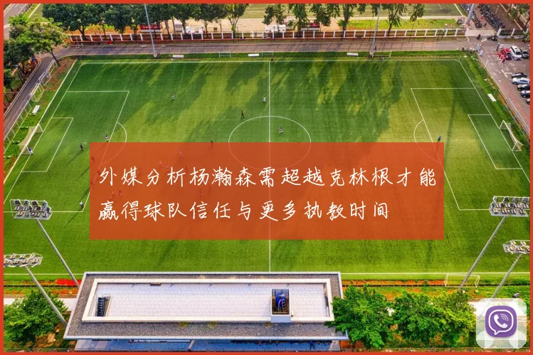 外媒分析杨瀚森需超越克林根才能赢得球队信任与更多执教时间