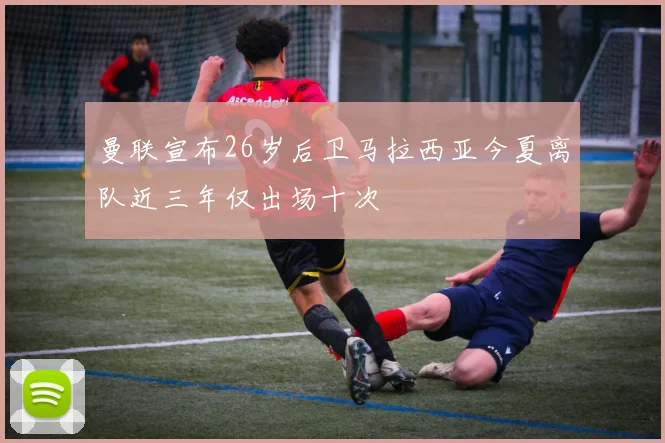 曼联宣布26岁后卫马拉西亚今夏离队近三年仅出场十次