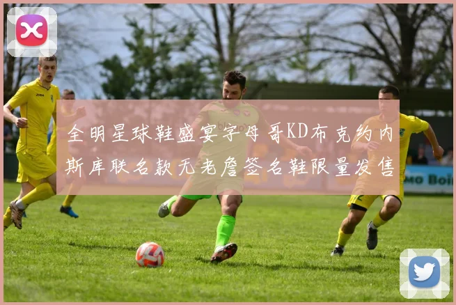 全明星球鞋盛宴字母哥KD布克约内斯库联名款无老詹签名鞋限量发售