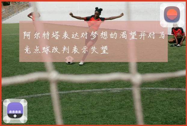 阿尔特塔表达对梦想的渴望并对马竞点球改判表示失望