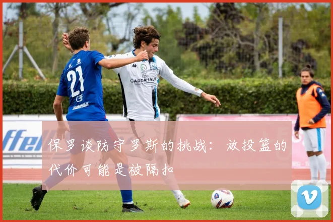 保罗谈防守罗斯的挑战：放投篮的代价可能是被隔扣