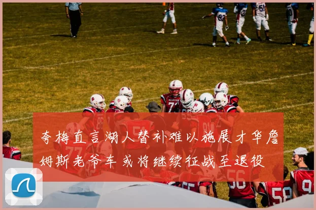 夸梅直言湖人替补难以施展才华詹姆斯老爷车或将继续征战至退役