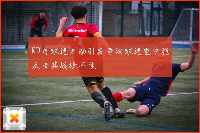 KD与球迷互动引发争议球迷竖中指反击其战绩不佳