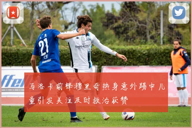 马洛卡前锋穆里奇热身意外踢中儿童引发关注及时救治获赞