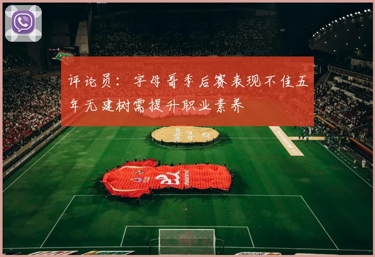 评论员：字母哥季后赛表现不佳五年无建树需提升职业素养