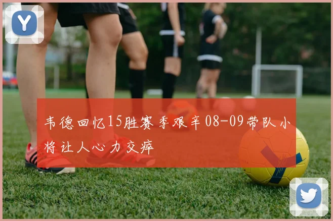 韦德回忆15胜赛季艰辛08-09带队小将让人心力交瘁