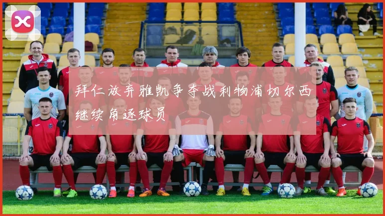 拜仁放弃雅凯争夺战利物浦切尔西继续角逐球员