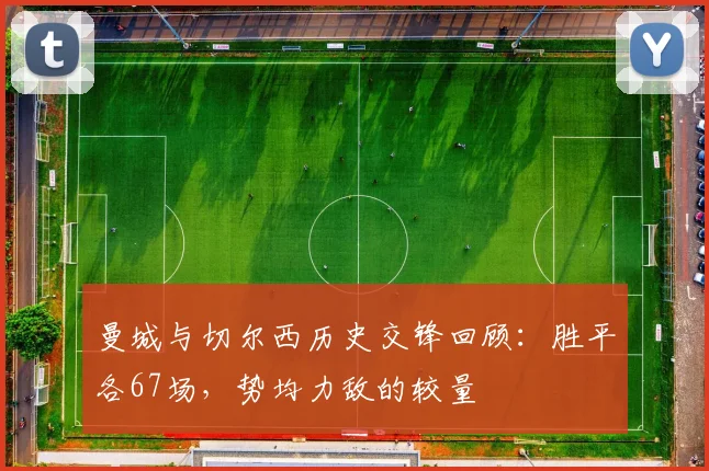 曼城与切尔西历史交锋回顾：胜平各67场，势均力敌的较量