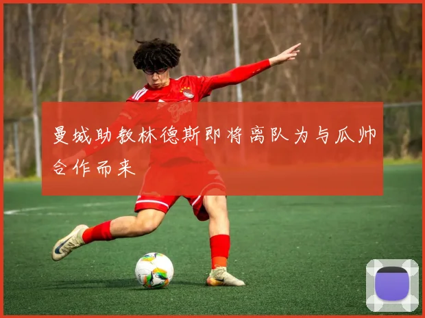 曼城助教林德斯即将离队为与瓜帅合作而来